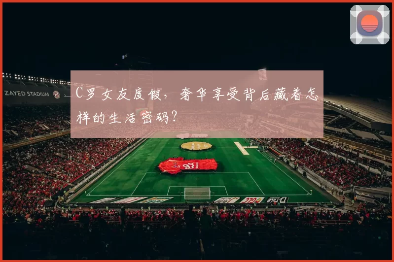 C罗女友度假，奢华享受背后藏着怎样的生活密码？