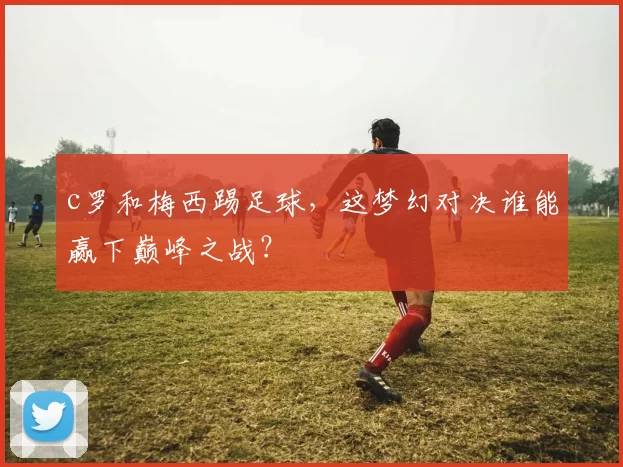 c罗和梅西踢足球，这梦幻对决谁能赢下巅峰之战？